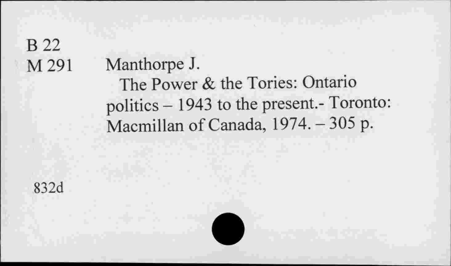 ﻿В 22
М291
Manthorpe J.
The Power & the Tories: Ontario politics - 1943 to the present.- Toronto: Macmillan of Canada, 1974. - 305 p.
832d